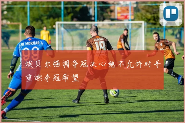 埃贝尔强调争冠决心绝不允许对手重燃夺冠希望