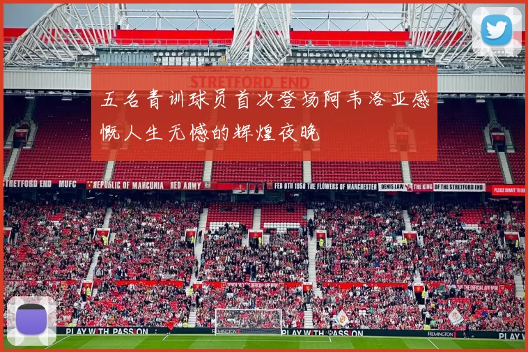 五名青训球员首次登场阿韦洛亚感慨人生无憾的辉煌夜晚