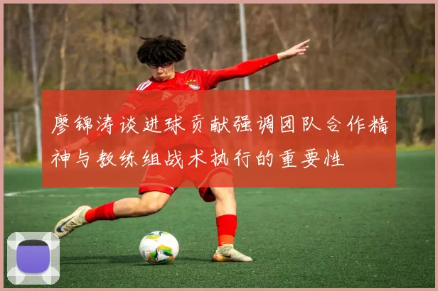 廖锦涛谈进球贡献强调团队合作精神与教练组战术执行的重要性