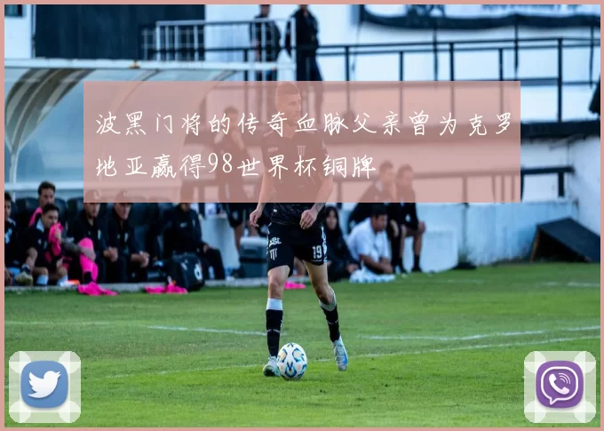 波黑门将的传奇血脉父亲曾为克罗地亚赢得98世界杯铜牌