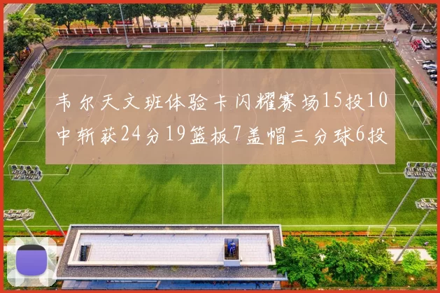 韦尔天文班体验卡闪耀赛场15投10中斩获24分19篮板7盖帽三分球6投3中