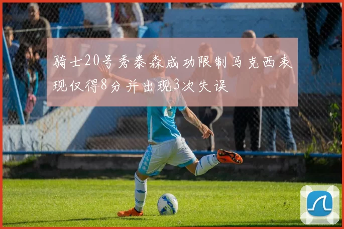 骑士20号秀泰森成功限制马克西表现仅得8分并出现3次失误