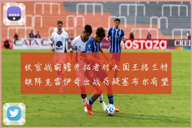 收官战前瞻开拓者对决国王格兰特缺阵克雷伊奇出战存疑塞布尔有望上场