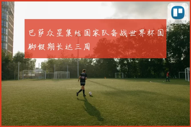 巴萨众星集结国家队备战世界杯国脚假期长达三周