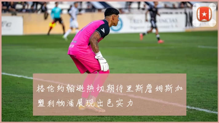 格伦约翰逊热切期待里斯詹姆斯加盟利物浦展现出色实力