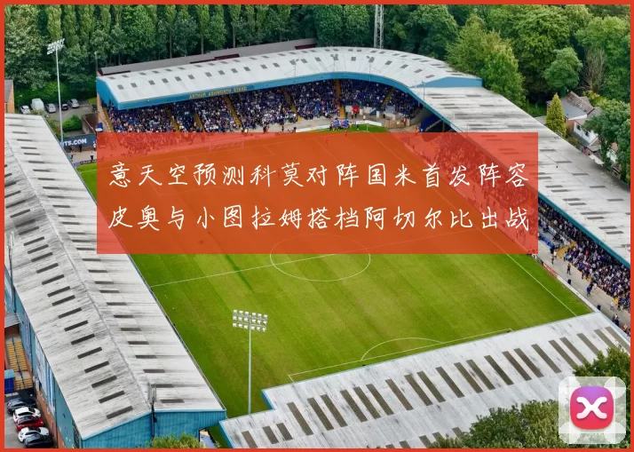 意天空预测科莫对阵国米首发阵容皮奥与小图拉姆搭档阿切尔比出战
