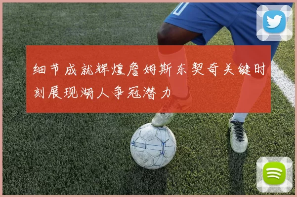 细节成就辉煌詹姆斯东契奇关键时刻展现湖人争冠潜力