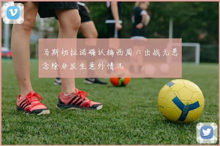 马斯切拉诺确认梅西周六出战无悬念除非发生意外情况