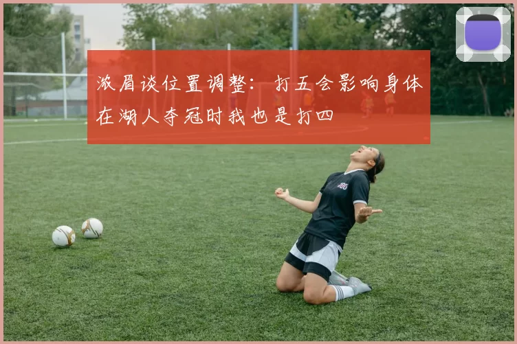 浓眉谈位置调整：打五会影响身体在湖人夺冠时我也是打四