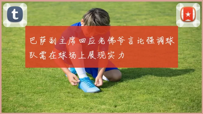 巴萨副主席回应老佛爷言论强调球队需在球场上展现实力