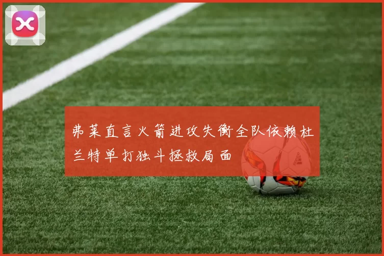 弗莱直言火箭进攻失衡全队依赖杜兰特单打独斗拯救局面