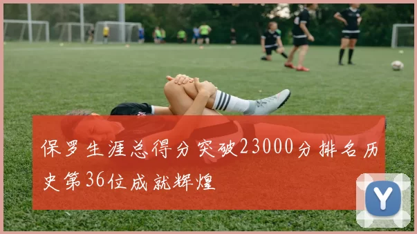 保罗生涯总得分突破23000分排名历史第36位成就辉煌