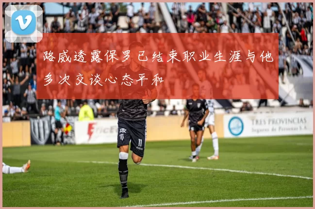 路威透露保罗已结束职业生涯与他多次交谈心态平和