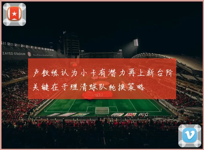 卢教练认为小卡有潜力再上新台阶关键在于理清球队轮换策略