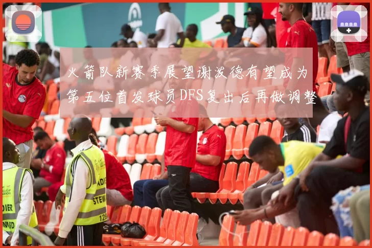 火箭队新赛季展望谢泼德有望成为第五位首发球员DFS复出后再做调整